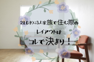 2DKに3人家族で暮らすためのレイアウト総集編
