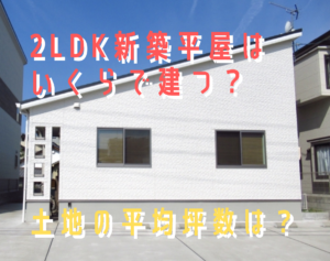 2LDK新築平屋に必要な建築費用と土地の平均坪数まとめ